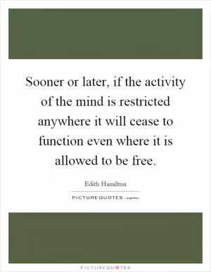 Sooner or later, if the activity of the mind is restricted anywhere it will cease to function even where it is allowed to be free Picture Quote #1
