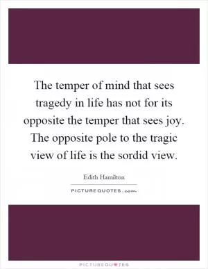 The temper of mind that sees tragedy in life has not for its opposite the temper that sees joy. The opposite pole to the tragic view of life is the sordid view Picture Quote #1