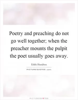 Poetry and preaching do not go well together; when the preacher mounts the pulpit the poet usually goes away Picture Quote #1