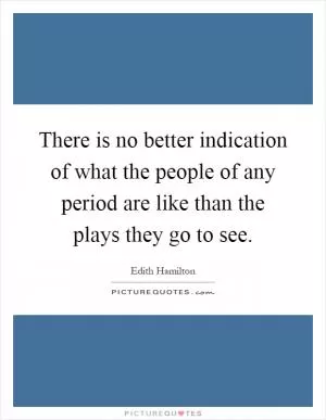 There is no better indication of what the people of any period are like than the plays they go to see Picture Quote #1