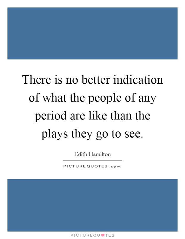 There is no better indication of what the people of any period are like than the plays they go to see Picture Quote #1