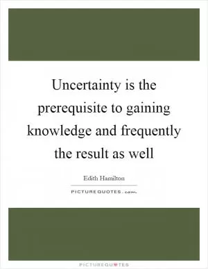 Uncertainty is the prerequisite to gaining knowledge and frequently the result as well Picture Quote #1