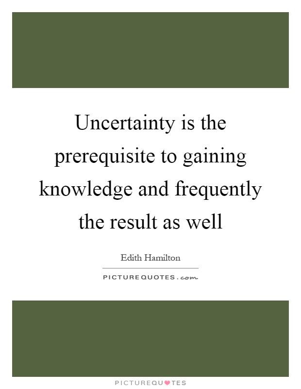 Uncertainty is the prerequisite to gaining knowledge and frequently the result as well Picture Quote #1