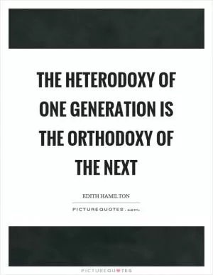 The heterodoxy of one generation is the orthodoxy of the next Picture Quote #1
