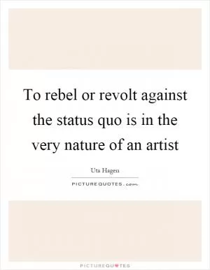 To rebel or revolt against the status quo is in the very nature of an artist Picture Quote #1