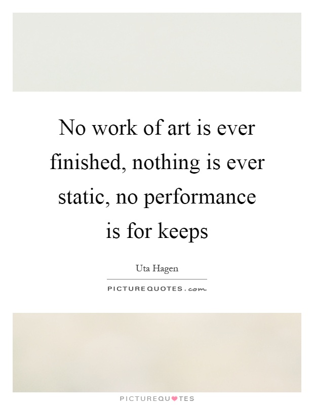 No work of art is ever finished, nothing is ever static, no performance is for keeps Picture Quote #1