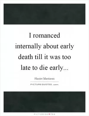 I romanced internally about early death till it was too late to die early Picture Quote #1