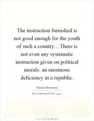 The instruction furnished is not good enough for the youth of such a country... There is not even any systematic instruction given on political morals: an enormous deficiency in a republic Picture Quote #1