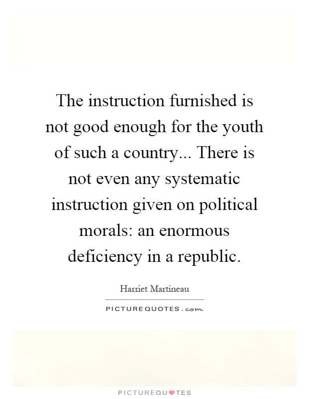The instruction furnished is not good enough for the youth of such a country... There is not even any systematic instruction given on political morals: an enormous deficiency in a republic Picture Quote #1