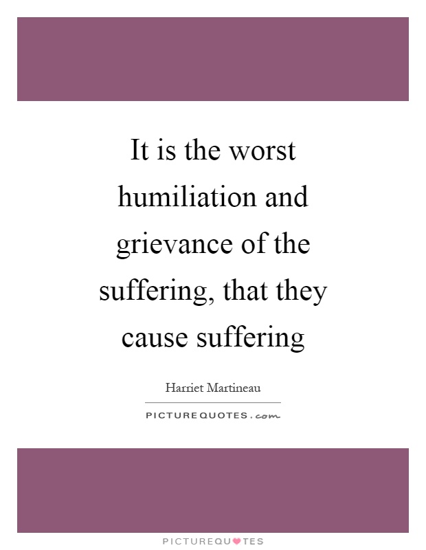 It is the worst humiliation and grievance of the suffering, that they cause suffering Picture Quote #1