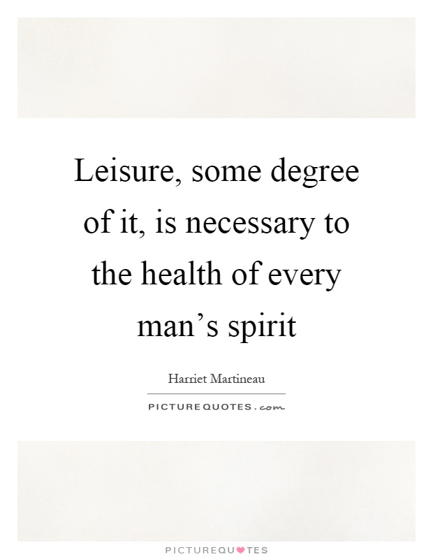 Leisure, some degree of it, is necessary to the health of every man's spirit Picture Quote #1