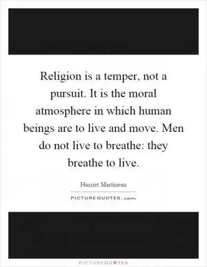 Religion is a temper, not a pursuit. It is the moral atmosphere in which human beings are to live and move. Men do not live to breathe: they breathe to live Picture Quote #1