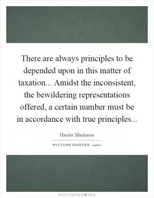 There are always principles to be depended upon in this matter of taxation... Amidst the inconsistent, the bewildering representations offered, a certain number must be in accordance with true principles Picture Quote #1