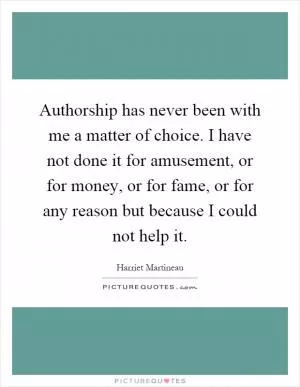 Authorship has never been with me a matter of choice. I have not done it for amusement, or for money, or for fame, or for any reason but because I could not help it Picture Quote #1