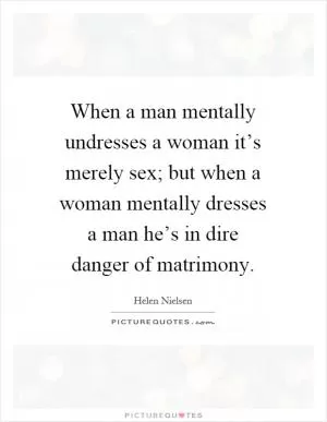 When a man mentally undresses a woman it’s merely sex; but when a woman mentally dresses a man he’s in dire danger of matrimony Picture Quote #1