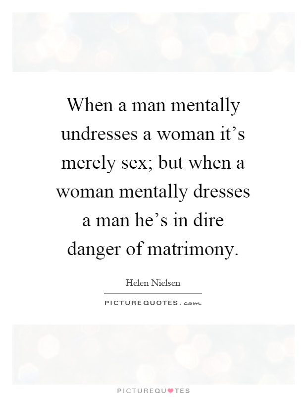 When a man mentally undresses a woman it's merely sex; but when a woman mentally dresses a man he's in dire danger of matrimony Picture Quote #1