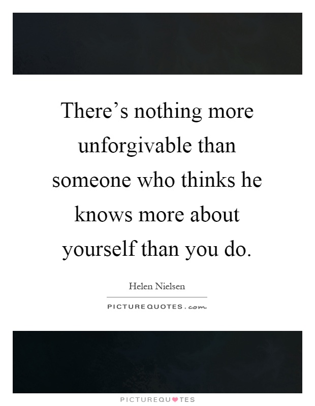There's nothing more unforgivable than someone who thinks he knows more about yourself than you do Picture Quote #1