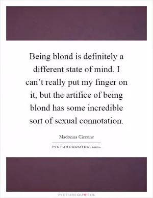 Being blond is definitely a different state of mind. I can’t really put my finger on it, but the artifice of being blond has some incredible sort of sexual connotation Picture Quote #1