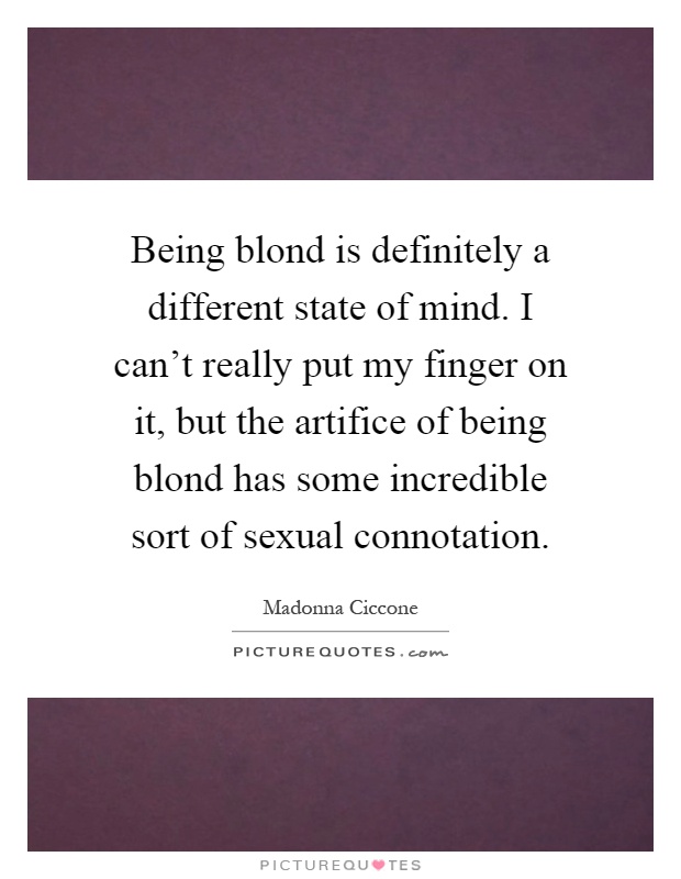 Being blond is definitely a different state of mind. I can't really put my finger on it, but the artifice of being blond has some incredible sort of sexual connotation Picture Quote #1