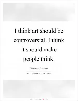 I think art should be controversial. I think it should make people think Picture Quote #1