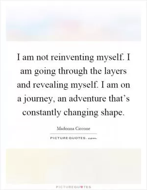 I am not reinventing myself. I am going through the layers and revealing myself. I am on a journey, an adventure that’s constantly changing shape Picture Quote #1