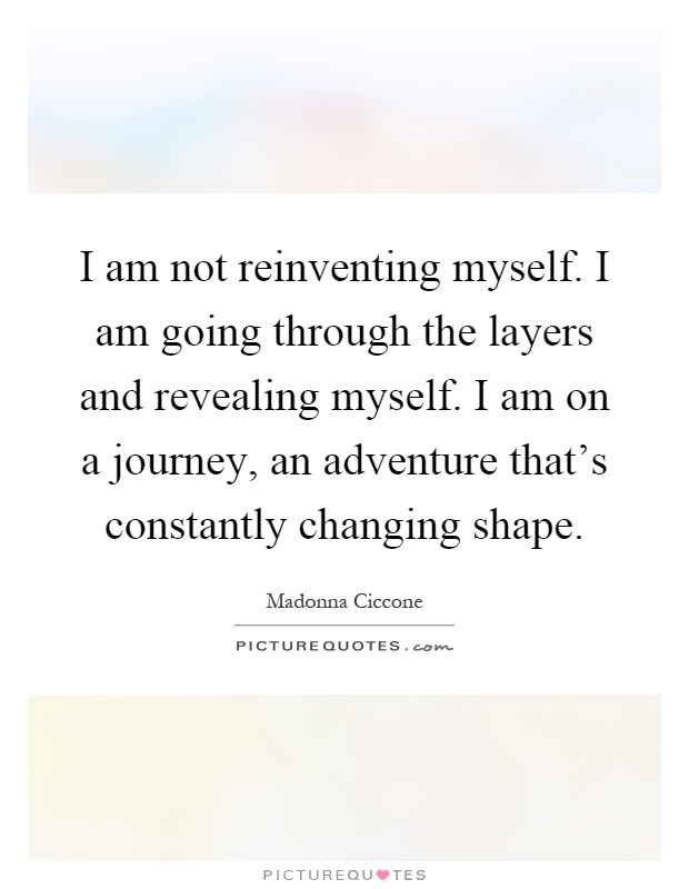 I am not reinventing myself. I am going through the layers and revealing myself. I am on a journey, an adventure that's constantly changing shape Picture Quote #1