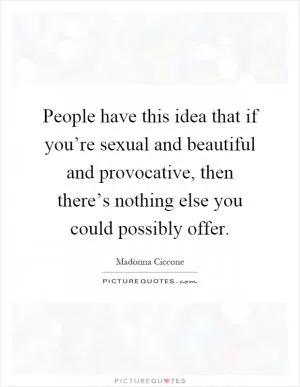 People have this idea that if you’re sexual and beautiful and provocative, then there’s nothing else you could possibly offer Picture Quote #1