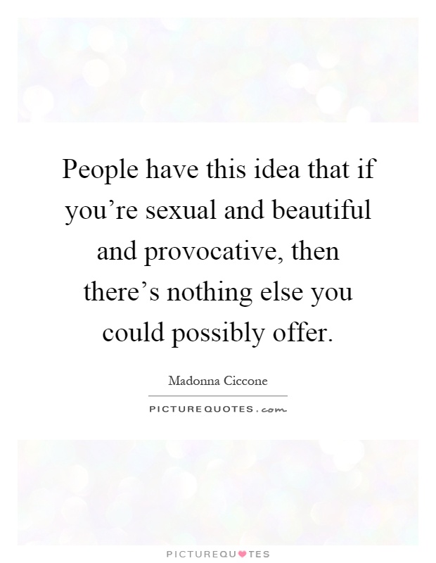 People have this idea that if you're sexual and beautiful and provocative, then there's nothing else you could possibly offer Picture Quote #1