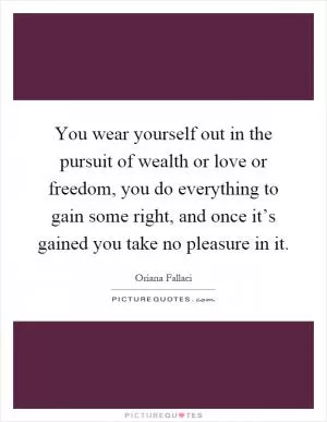 You wear yourself out in the pursuit of wealth or love or freedom, you do everything to gain some right, and once it’s gained you take no pleasure in it Picture Quote #1