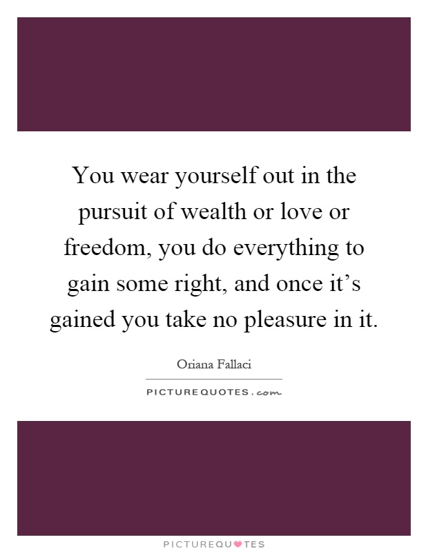 You wear yourself out in the pursuit of wealth or love or freedom, you do everything to gain some right, and once it's gained you take no pleasure in it Picture Quote #1