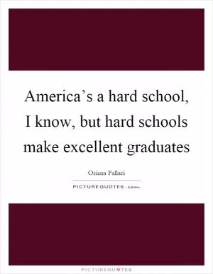 America’s a hard school, I know, but hard schools make excellent graduates Picture Quote #1
