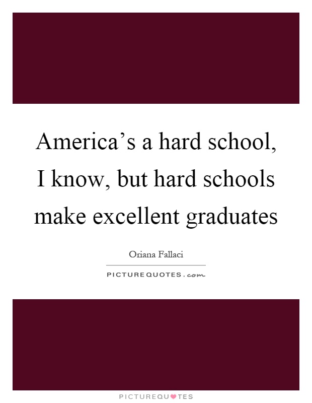 America's a hard school, I know, but hard schools make excellent graduates Picture Quote #1
