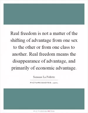 Real freedom is not a matter of the shifting of advantage from one sex to the other or from one class to another. Real freedom means the disappearance of advantage, and primarily of economic advantage Picture Quote #1
