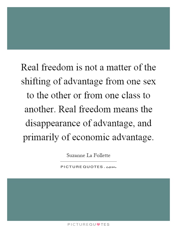 Real freedom is not a matter of the shifting of advantage from one sex to the other or from one class to another. Real freedom means the disappearance of advantage, and primarily of economic advantage Picture Quote #1