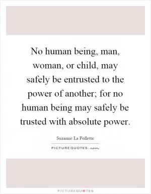 No human being, man, woman, or child, may safely be entrusted to the power of another; for no human being may safely be trusted with absolute power Picture Quote #1
