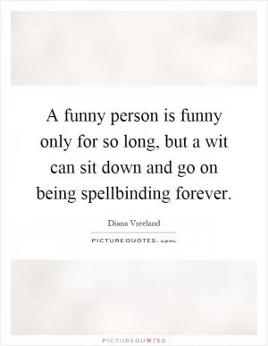 A funny person is funny only for so long, but a wit can sit down and go on being spellbinding forever Picture Quote #1