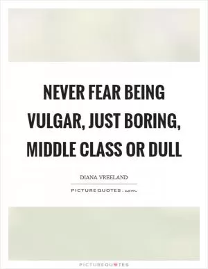Never fear being vulgar, just boring, middle class or dull Picture Quote #1