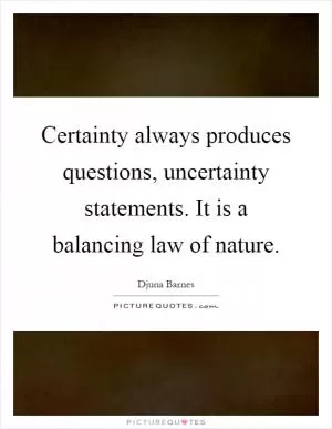 Certainty always produces questions, uncertainty statements. It is a balancing law of nature Picture Quote #1