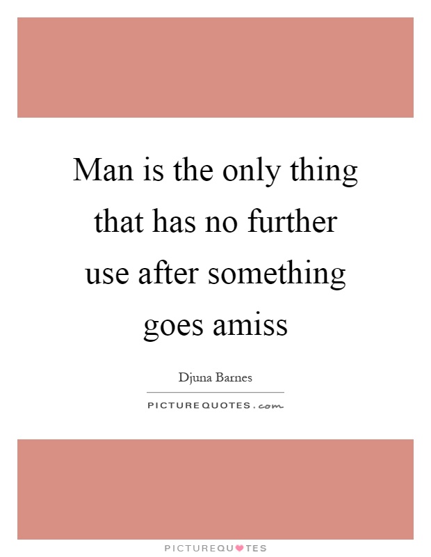 Man is the only thing that has no further use after something goes amiss Picture Quote #1