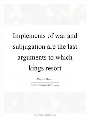 Implements of war and subjugation are the last arguments to which kings resort Picture Quote #1