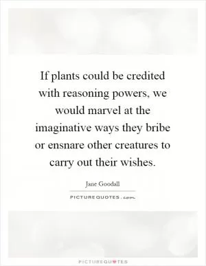 If plants could be credited with reasoning powers, we would marvel at the imaginative ways they bribe or ensnare other creatures to carry out their wishes Picture Quote #1