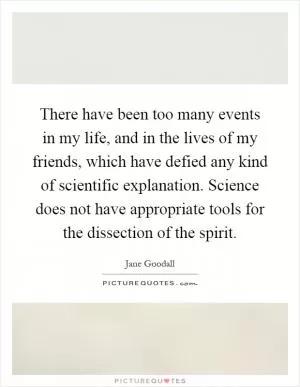 There have been too many events in my life, and in the lives of my friends, which have defied any kind of scientific explanation. Science does not have appropriate tools for the dissection of the spirit Picture Quote #1