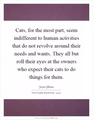 Cats, for the most part, seem indifferent to human activities that do not revolve around their needs and wants. They all but roll their eyes at the owners who expect their cats to do things for them Picture Quote #1