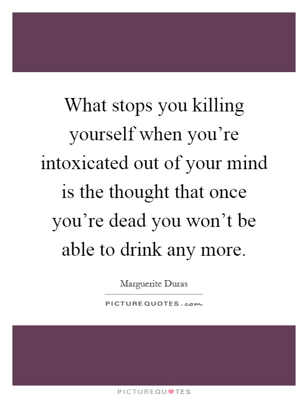 What stops you killing yourself when you're intoxicated out of your mind is the thought that once you're dead you won't be able to drink any more Picture Quote #1