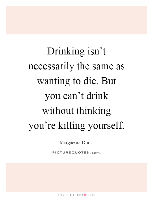 Drinking isn't necessarily the same as wanting to die. But you can't drink without thinking you're killing yourself Picture Quote #1