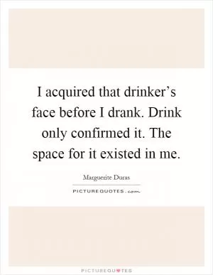 I acquired that drinker’s face before I drank. Drink only confirmed it. The space for it existed in me Picture Quote #1