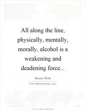 All along the line, physically, mentally, morally, alcohol is a weakening and deadening force Picture Quote #1