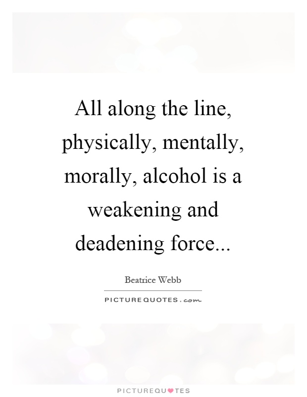 All along the line, physically, mentally, morally, alcohol is a weakening and deadening force Picture Quote #1