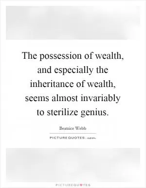 The possession of wealth, and especially the inheritance of wealth, seems almost invariably to sterilize genius Picture Quote #1