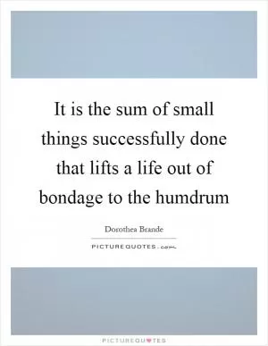 It is the sum of small things successfully done that lifts a life out of bondage to the humdrum Picture Quote #1